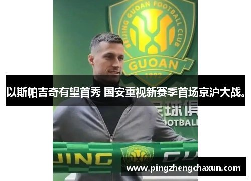 以斯帕吉奇有望首秀 国安重视新赛季首场京沪大战。