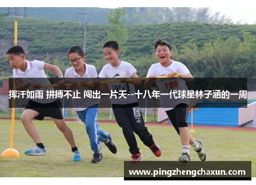 挥汗如雨 拼搏不止 闯出一片天--十八年一代球星林子涵的一周