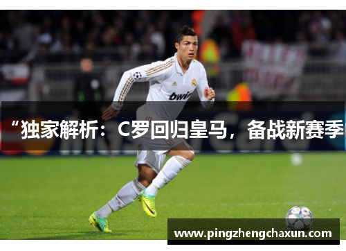 “独家解析：C罗回归皇马，备战新赛季”