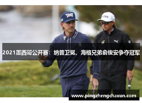2021墨西哥公开赛：纳普卫冕，海格兄弟俞俊安争夺冠军