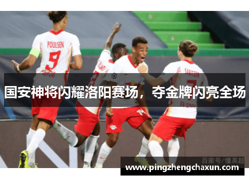 国安神将闪耀洛阳赛场，夺金牌闪亮全场